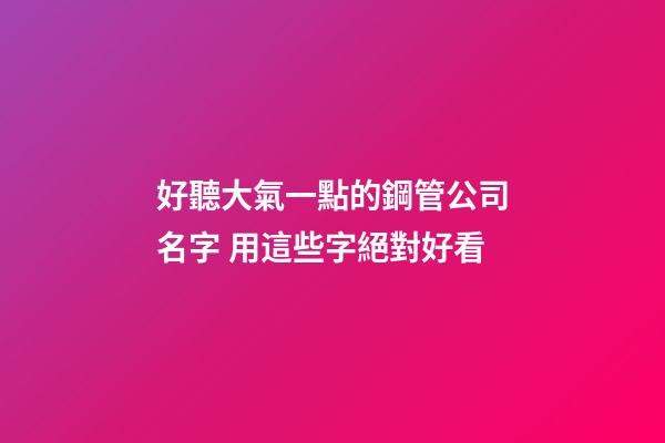 好聽大氣一點的鋼管公司名字 用這些字絕對好看-第1張-公司起名-玄機派